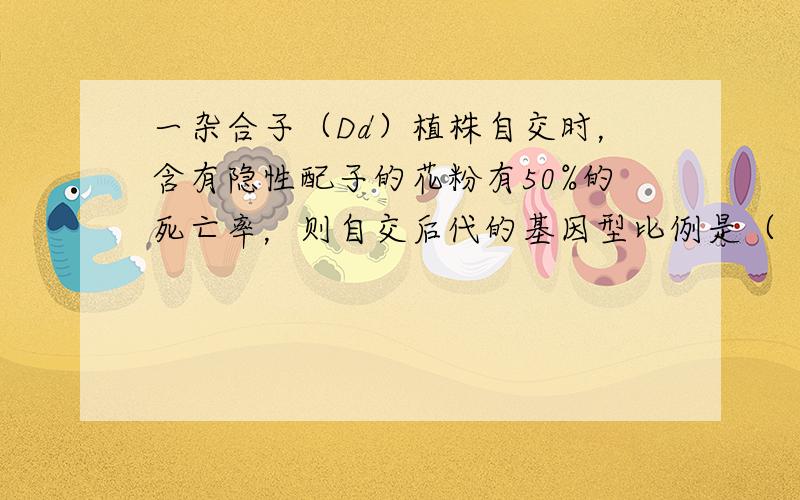 一杂合子（Dd）植株自交时，含有隐性配子的花粉有50%的死亡率，则自交后代的基因型比例是（　　）