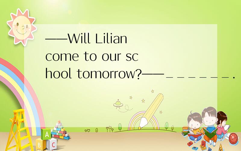 ——Will Lilian come to our school tomorrow?——______.