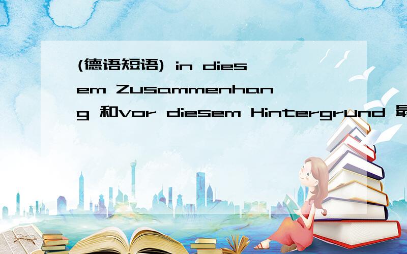 (德语短语) in diesem Zusammenhang 和vor diesem Hintergrund 最好给个例句