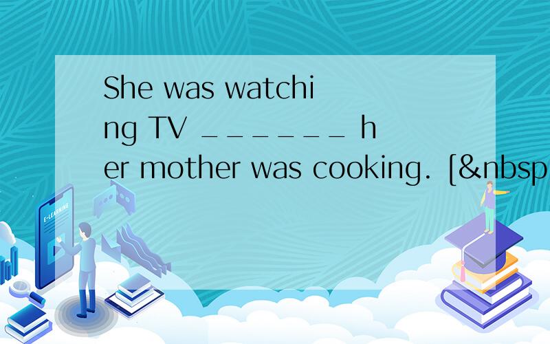 She was watching TV ______ her mother was cooking. [ &n