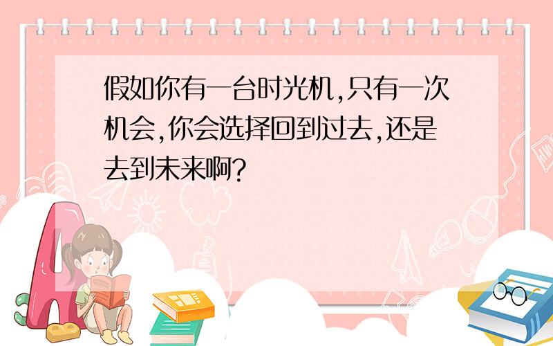 假如你有一台时光机,只有一次机会,你会选择回到过去,还是去到未来啊?