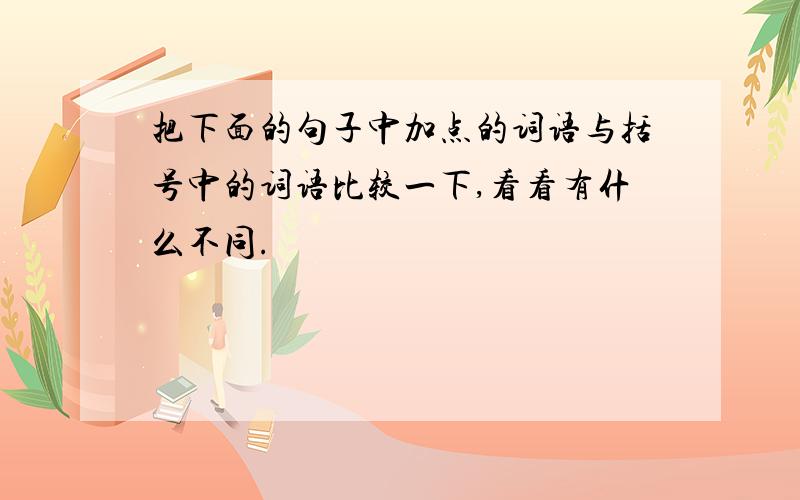 把下面的句子中加点的词语与括号中的词语比较一下,看看有什么不同.