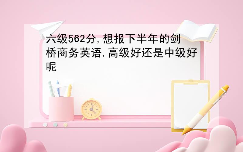 六级562分,想报下半年的剑桥商务英语,高级好还是中级好呢