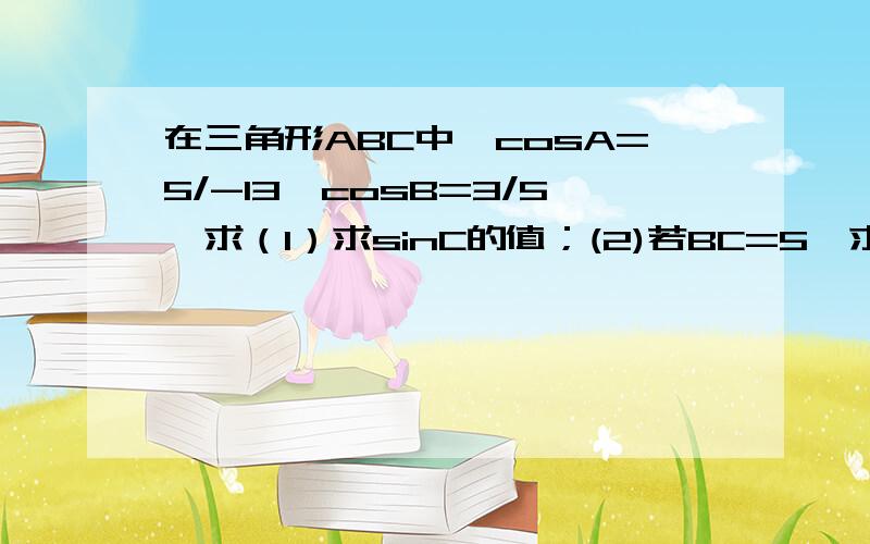 在三角形ABC中,cosA=5/-13,cosB=3/5,求（1）求sinC的值；(2)若BC=5,求三角形ABC的面积