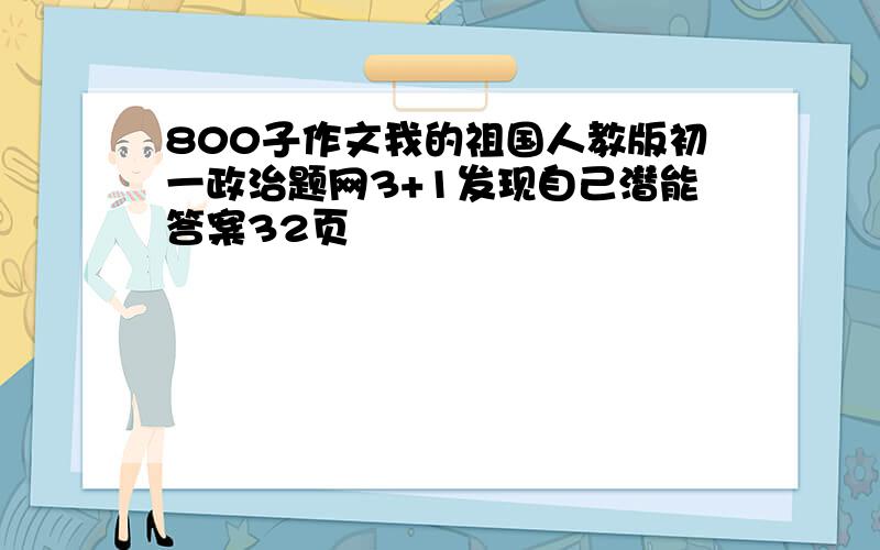 800子作文我的祖国人教版初一政治题网3+1发现自己潜能答案32页