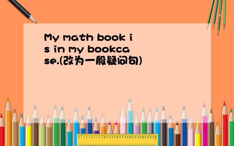 My math book is in my bookcase.(改为一般疑问句)