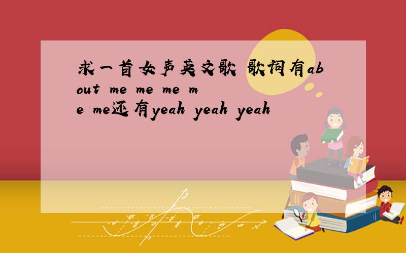 求一首女声英文歌 歌词有about me me me me me还有yeah yeah yeah