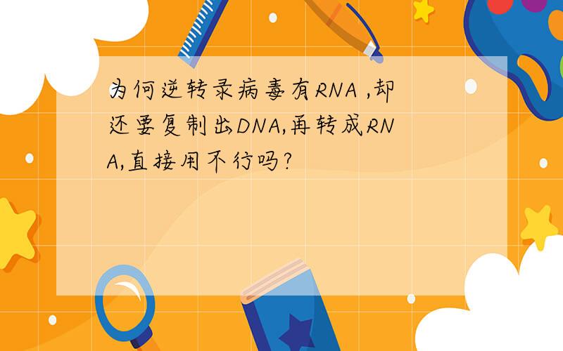 为何逆转录病毒有RNA ,却还要复制出DNA,再转成RNA,直接用不行吗?