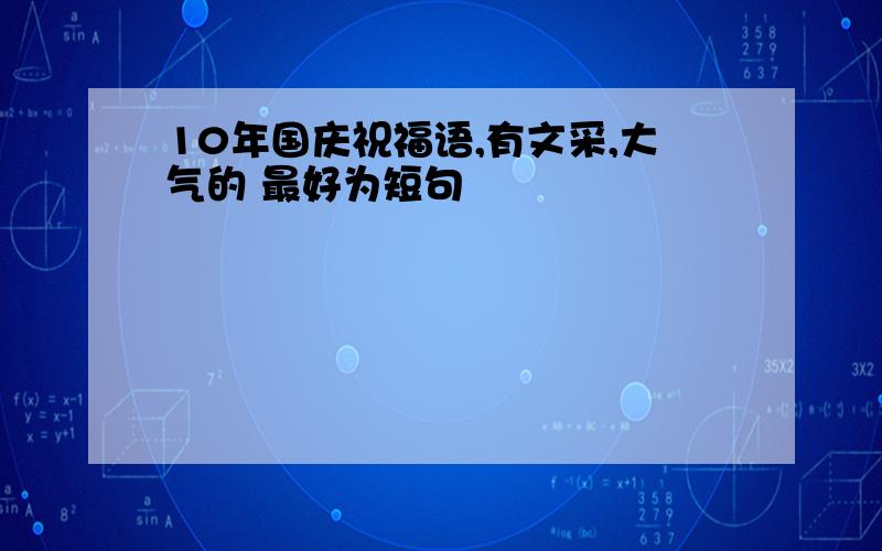 10年国庆祝福语,有文采,大气的 最好为短句