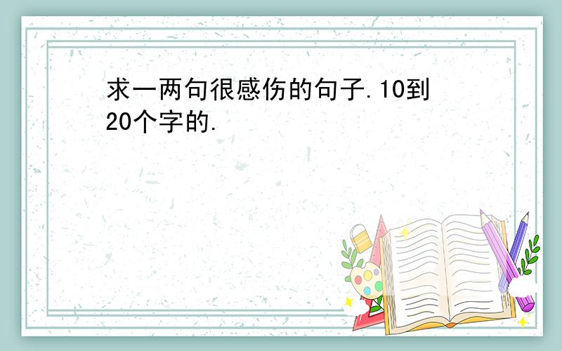 求一两句很感伤的句子.10到20个字的.