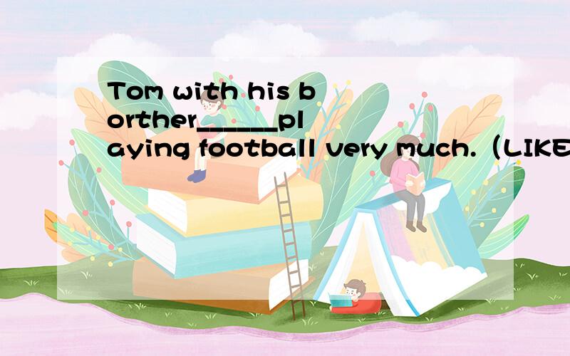 Tom with his borther______playing football very much.（LIKE还是