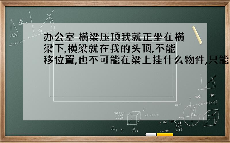 办公室 横梁压顶我就正坐在横梁下,横梁就在我的头顶,不能移位置,也不可能在梁上挂什么物件,只能选择在办公桌上摆物件的方法