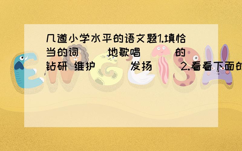 几道小学水平的语文题1.填恰当的词( )地歌唱 （ ）的钻研 维护（ ） 发扬( )2.看看下面的句子有什么特点,再写一