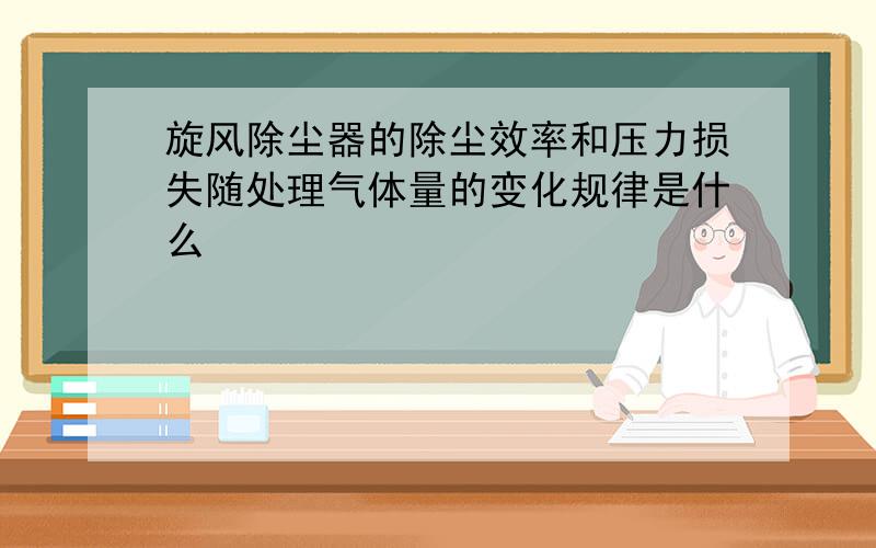 旋风除尘器的除尘效率和压力损失随处理气体量的变化规律是什么