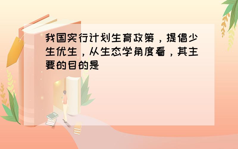 我国实行计划生育政策，提倡少生优生，从生态学角度看，其主要的目的是（　　）