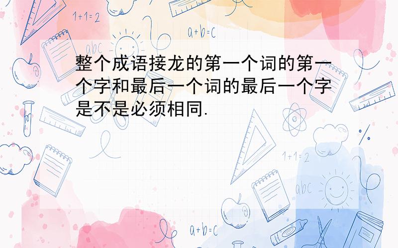 整个成语接龙的第一个词的第一个字和最后一个词的最后一个字是不是必须相同.