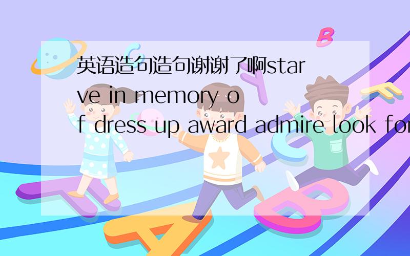 英语造句造句谢谢了啊starve in memory of dress up award admire look for