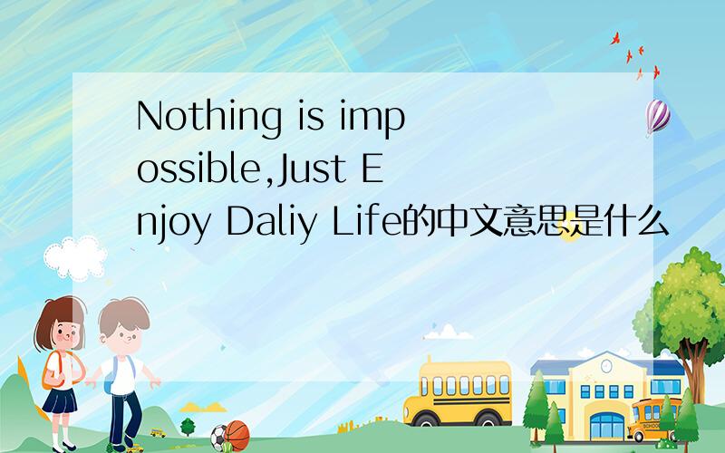 Nothing is impossible,Just Enjoy Daliy Life的中文意思是什么