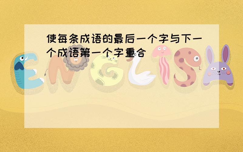 使每条成语的最后一个字与下一个成语第一个字重合