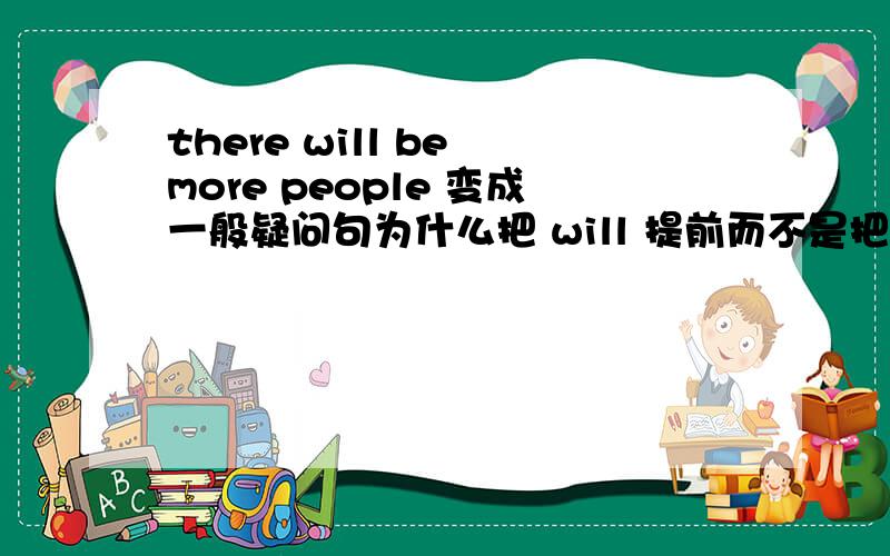 there will be more people 变成一般疑问句为什么把 will 提前而不是把be提前啊