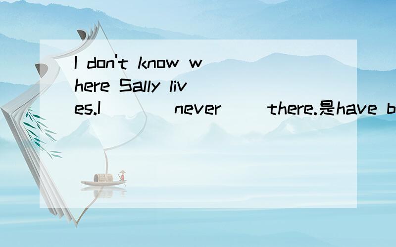 I don't know where Sally lives.I ___ never __there.是have bee