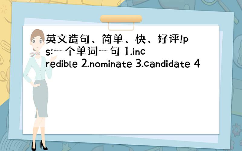 英文造句、简单、快、好评!ps:一个单词一句 1.incredible 2.nominate 3.candidate 4