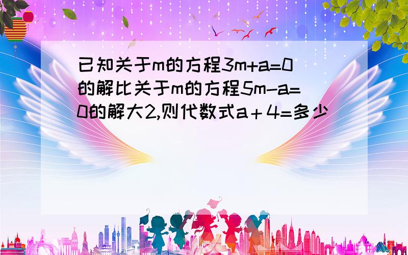 已知关于m的方程3m+a=0的解比关于m的方程5m-a=0的解大2,则代数式a＋4=多少