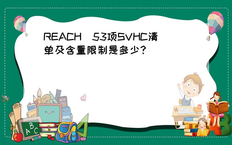 REACH_53项SVHC清单及含量限制是多少?