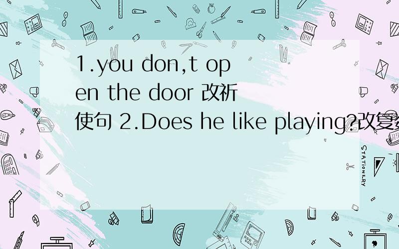 1.you don,t open the door 改祈使句 2.Does he like playing?改复数形式