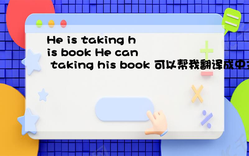 He is taking his book He can taking his book 可以帮我翻译成中文吗