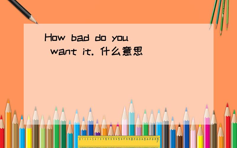 How bad do you want it. 什么意思