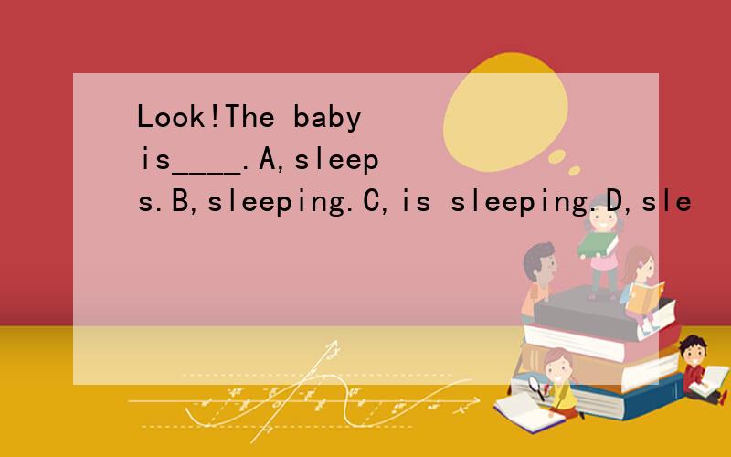 Look!The baby is____.A,sleeps.B,sleeping.C,is sleeping.D,sle