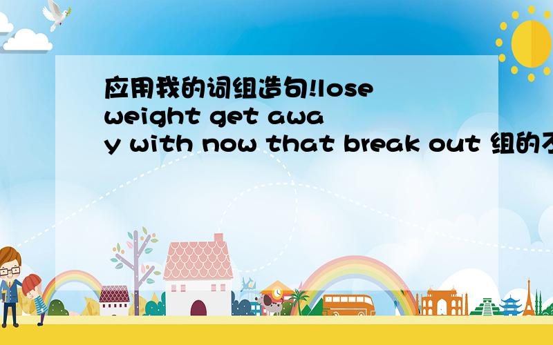 应用我的词组造句!lose weight get away with now that break out 组的不要太深