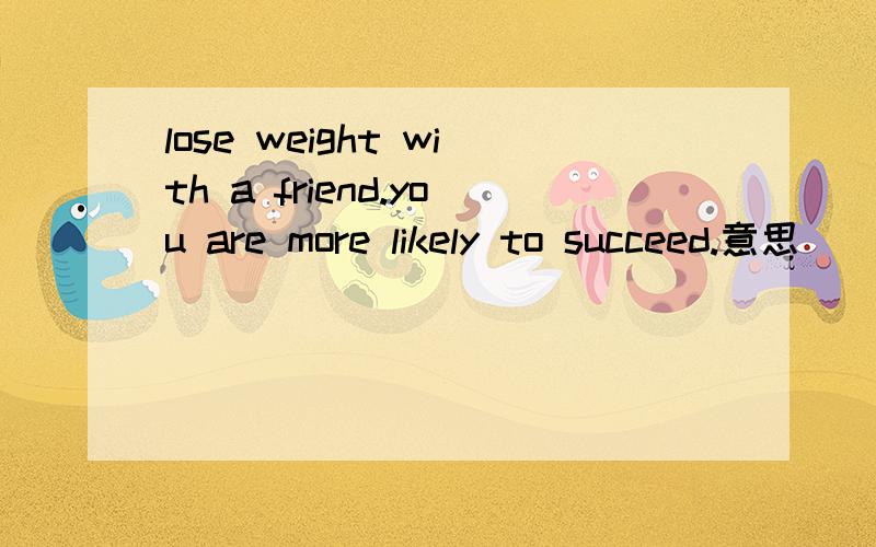 lose weight with a friend.you are more likely to succeed.意思