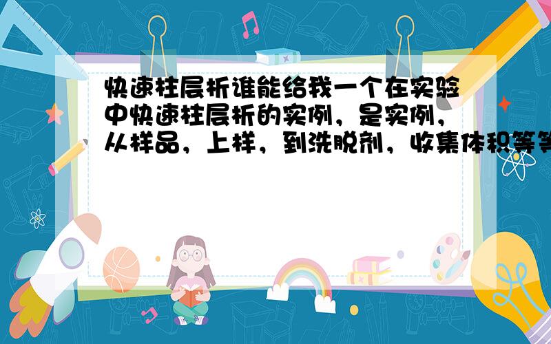 快速柱层析谁能给我一个在实验中快速柱层析的实例，是实例，从样品，上样，到洗脱剂，收集体积等等，我们是考试要用，最后一个论