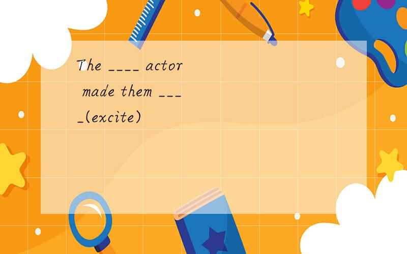 The ____ actor made them ____(excite)