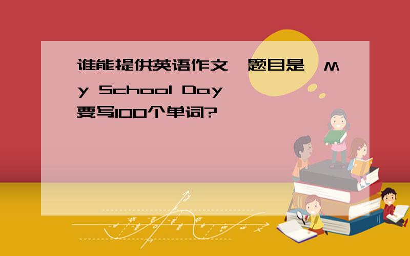 谁能提供英语作文,题目是《My School Day》,要写100个单词?