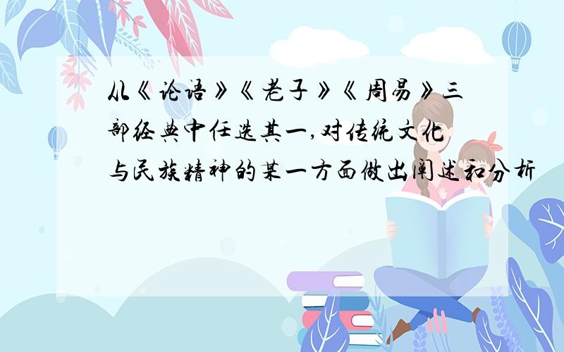 从《论语》《老子》《周易》三部经典中任选其一,对传统文化与民族精神的某一方面做出阐述和分析