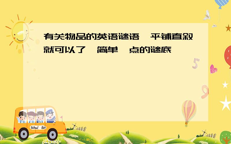 有关物品的英语谜语,平铺直叙就可以了,简单一点的谜底,