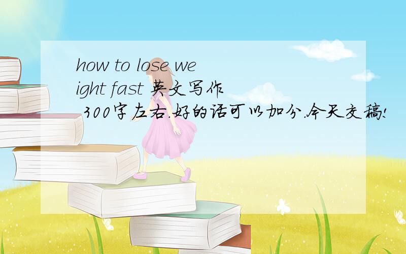 how to lose weight fast 英文写作 300字左右.好的话可以加分.今天交稿!