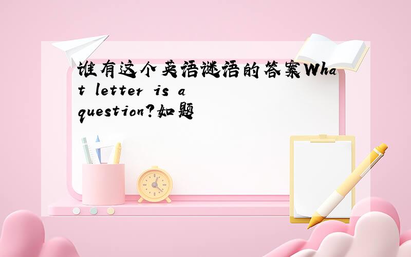 谁有这个英语谜语的答案What letter is a question?如题