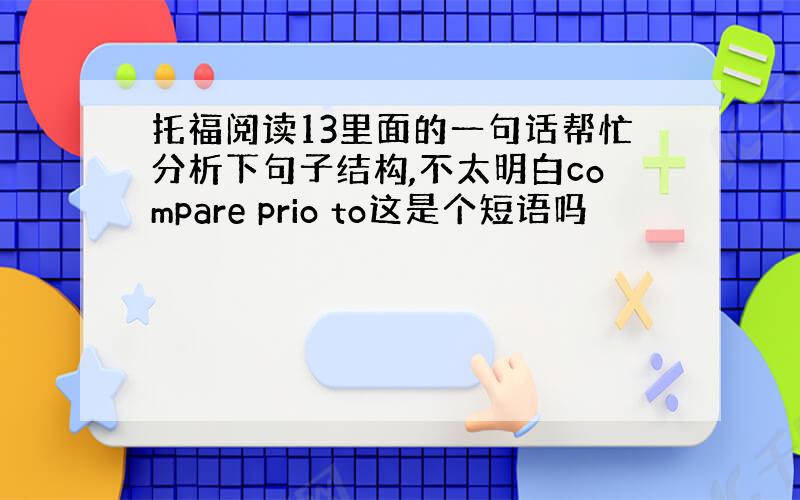 托福阅读13里面的一句话帮忙分析下句子结构,不太明白compare prio to这是个短语吗