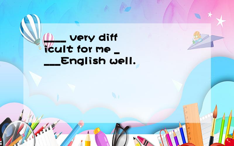 ____ very difficult for me ____English well.