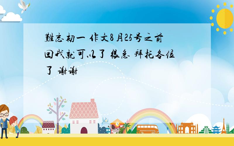 难忘初一 作文8月25号之前回我就可以了 很急 拜托各位了 谢谢