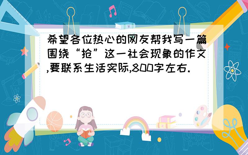 希望各位热心的网友帮我写一篇围绕“抢”这一社会现象的作文,要联系生活实际,800字左右.