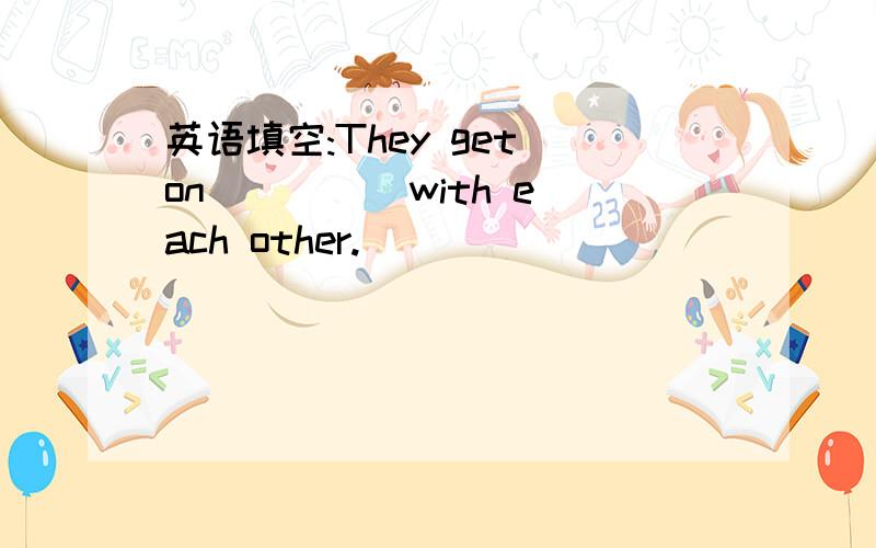 英语填空:They get on ____ with each other.