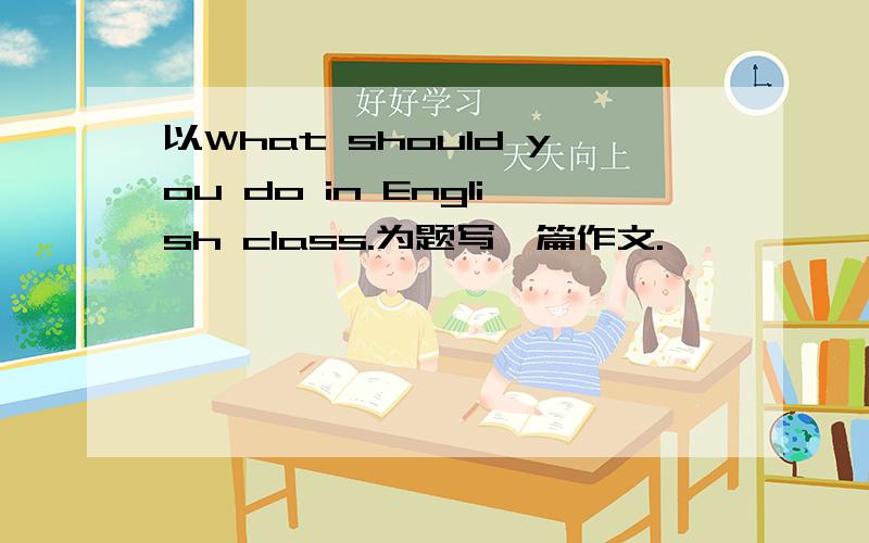 以What should you do in English class.为题写一篇作文.