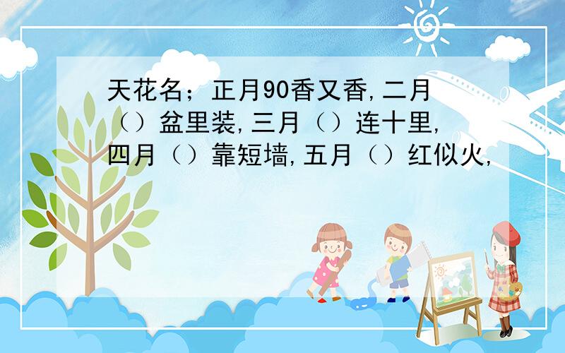 天花名；正月90香又香,二月（）盆里装,三月（）连十里,四月（）靠短墙,五月（）红似火,