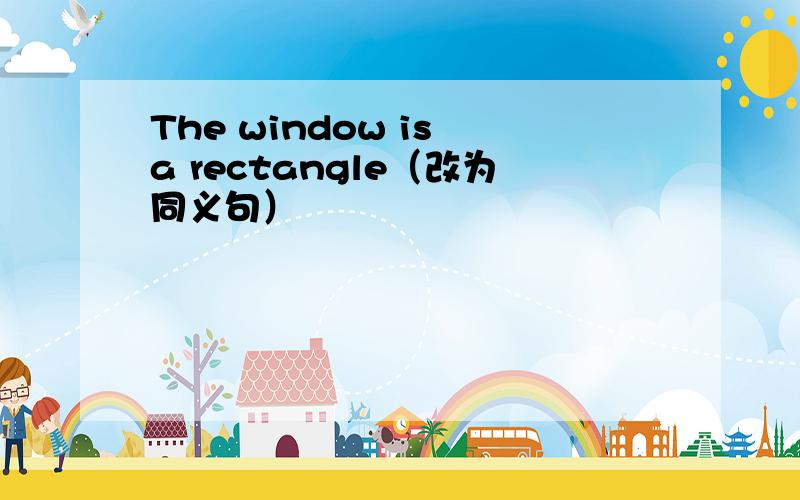 The window is a rectangle（改为同义句）