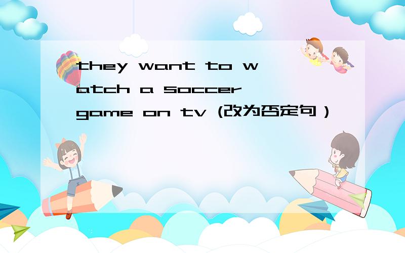 they want to watch a soccer game on tv (改为否定句）